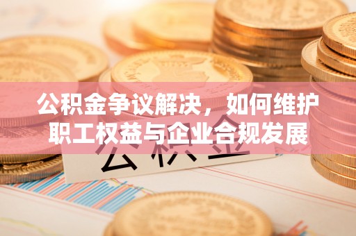 荔波公积金争议解决，如何维护职工权益与企业合规发展