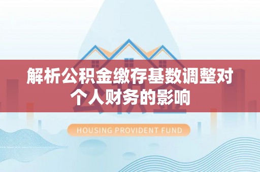 荔波解析公积金缴存基数调整对个人财务的影响