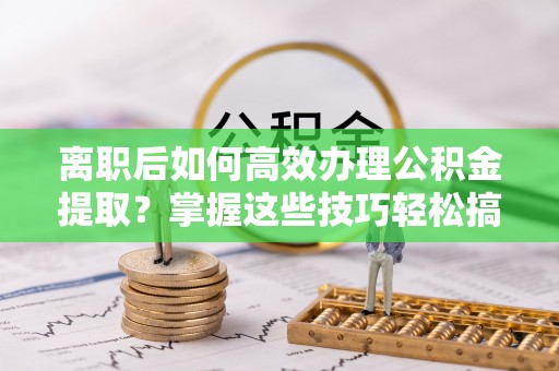 荔波离职后如何高效办理公积金提取？掌握这些技巧轻松搞定