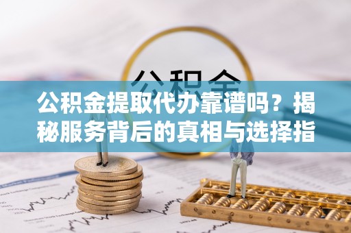 荔波公积金提取代办靠谱吗？揭秘服务背后的真相与选择指南