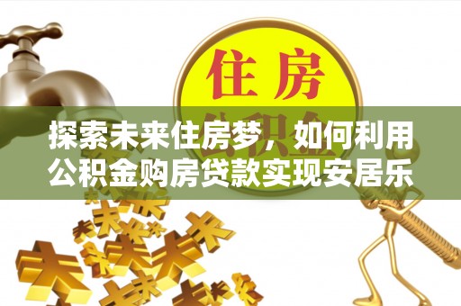 荔波探索未来住房梦，如何利用公积金购房贷款实现安居乐业