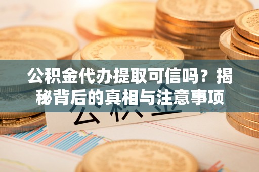 荔波公积金代办提取可信吗？揭秘背后的真相与注意事项