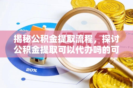荔波揭秘公积金提取流程，探讨公积金提取可以代办吗的可行性与注意事项