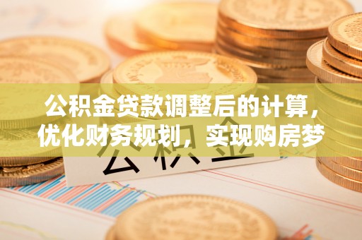 荔波公积金贷款调整后的计算，优化财务规划，实现购房梦想