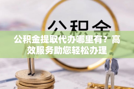 荔波公积金提取代办哪里有？高效服务助您轻松办理