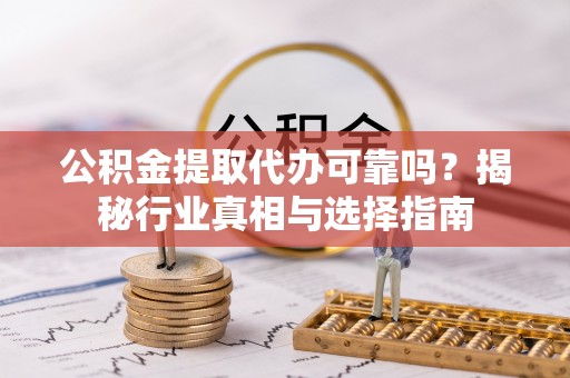 荔波公积金提取代办可靠吗？揭秘行业真相与选择指南