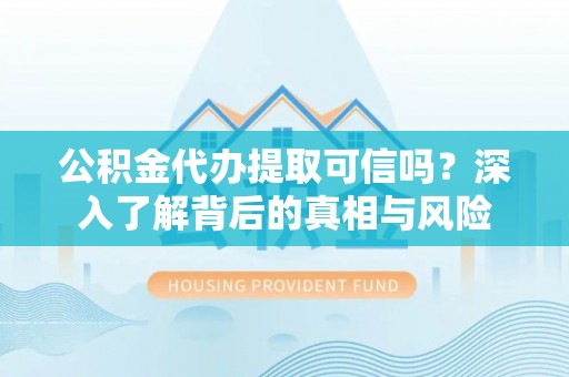 荔波公积金代办提取可信吗？深入了解背后的真相与风险