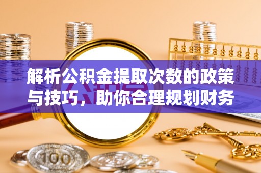 荔波解析公积金提取次数的政策与技巧，助你合理规划财务未来