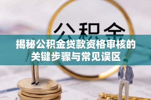 荔波揭秘公积金贷款资格审核的关键步骤与常见误区