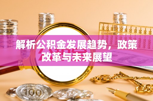 荔波解析公积金发展趋势，政策改革与未来展望