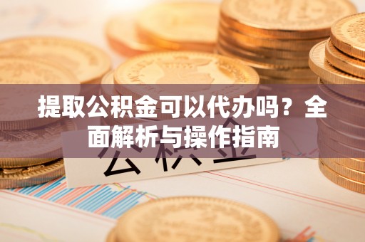 荔波提取公积金可以代办吗？全面解析与操作指南