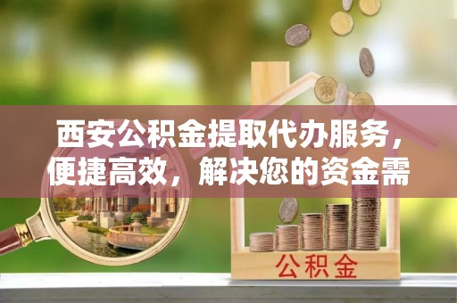 荔波西安公积金提取代办服务，便捷高效，解决您的资金需求