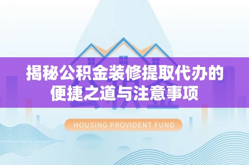 荔波揭秘公积金装修提取代办的便捷之道与注意事项