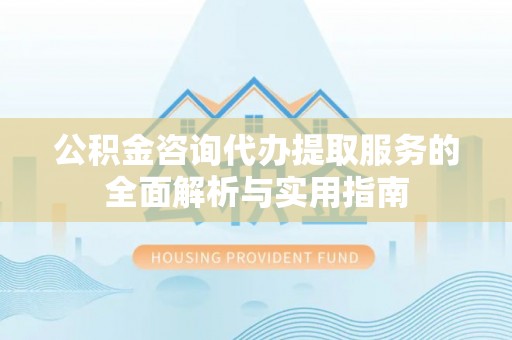 荔波公积金咨询代办提取服务的全面解析与实用指南