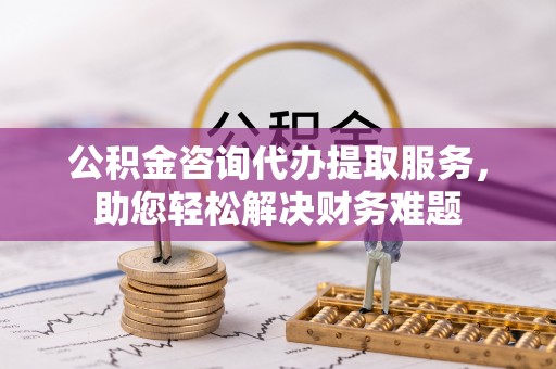 荔波公积金咨询代办提取服务，助您轻松解决财务难题