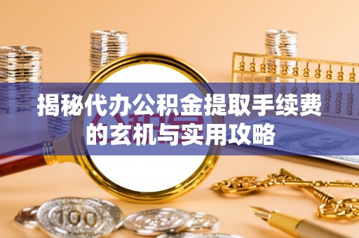 荔波揭秘代办公积金提取手续费的玄机与实用攻略