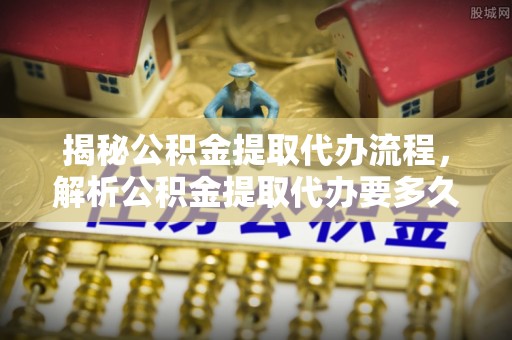 荔波揭秘公积金提取代办流程，解析公积金提取代办要多久的真相