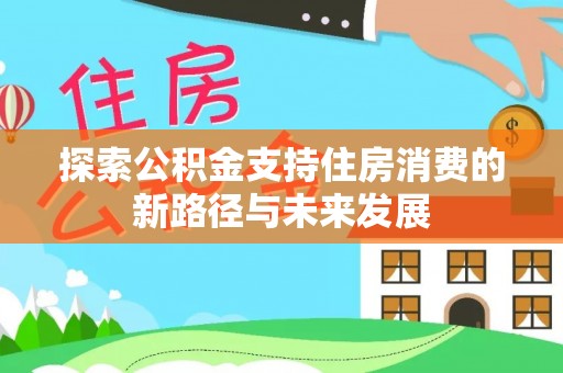 荔波探索公积金支持住房消费的新路径与未来发展