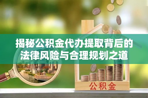 荔波揭秘公积金代办提取背后的法律风险与合理规划之道