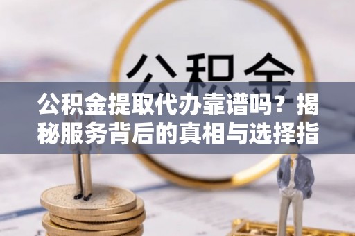 荔波公积金提取代办靠谱吗？揭秘服务背后的真相与选择指南