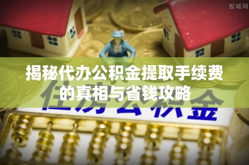 荔波揭秘代办公积金提取手续费的真相与省钱攻略
