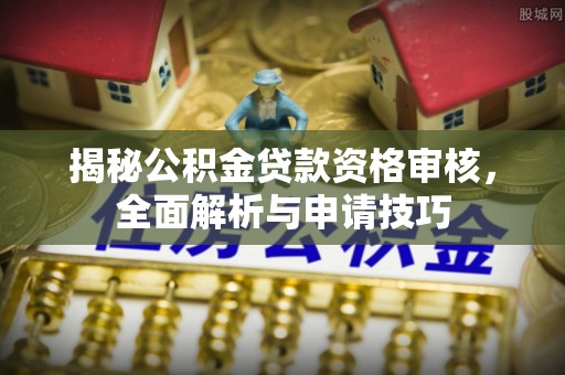荔波揭秘公积金贷款资格审核，全面解析与申请技巧