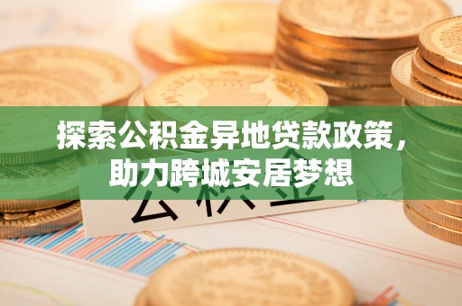 荔波探索公积金异地贷款政策，助力跨城安居梦想