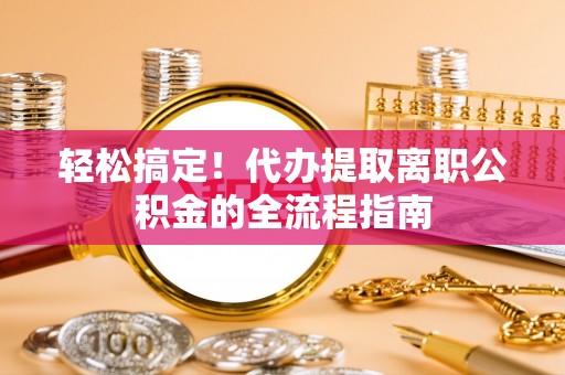 荔波轻松搞定！代办提取离职公积金的全流程指南