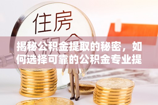 荔波揭秘公积金提取的秘密，如何选择可靠的公积金专业提取代办服务