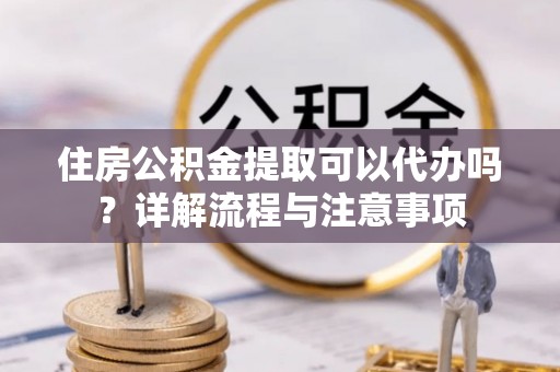 荔波住房公积金提取可以代办吗？详解流程与注意事项