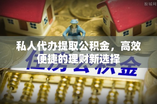 荔波私人代办提取公积金，高效便捷的理财新选择