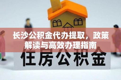 荔波长沙公积金代办提取，政策解读与高效办理指南