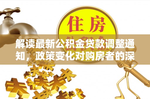 荔波解读最新公积金贷款调整通知，政策变化对购房者的深远影响