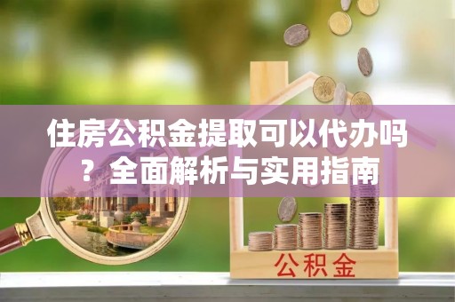 荔波住房公积金提取可以代办吗？全面解析与实用指南