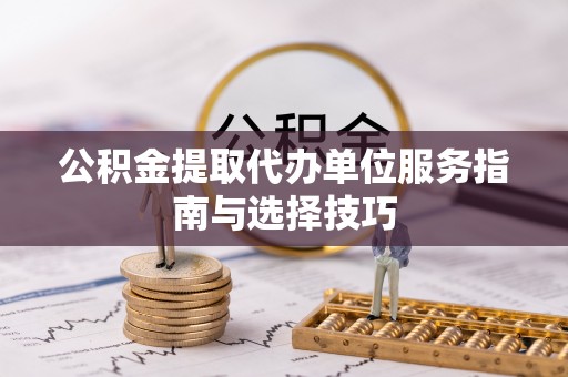 荔波公积金提取代办单位服务指南与选择技巧