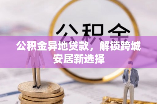 荔波公积金异地贷款，解锁跨城安居新选择