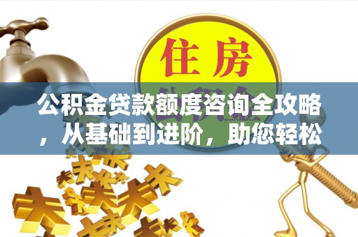 荔波公积金贷款额度咨询全攻略，从基础到进阶，助您轻松掌握关键要点