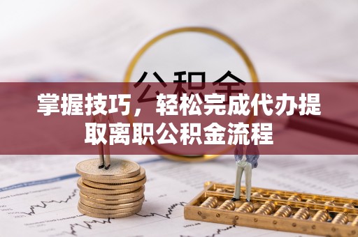 荔波掌握技巧，轻松完成代办提取离职公积金流程