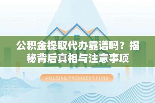 荔波公积金提取代办靠谱吗？揭秘背后真相与注意事项