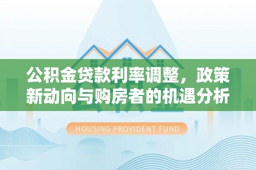 荔波公积金贷款利率调整，政策新动向与购房者的机遇分析