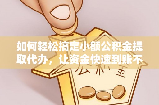 荔波如何轻松搞定小额公积金提取代办，让资金快速到账不是梦