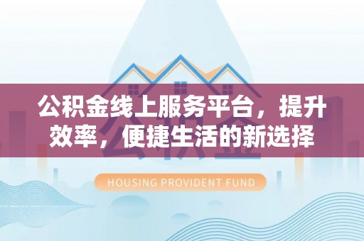 荔波公积金线上服务平台，提升效率，便捷生活的新选择