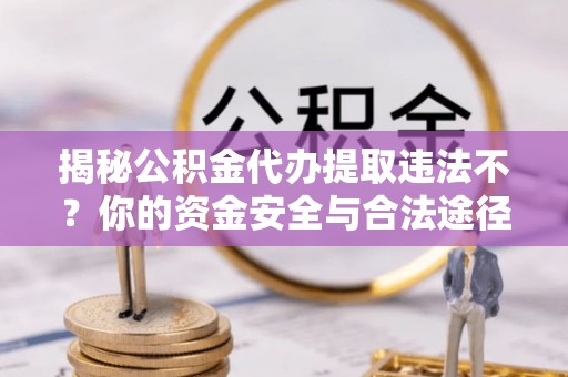荔波揭秘公积金代办提取违法不？你的资金安全与合法途径解析