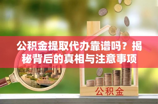 荔波公积金提取代办靠谱吗？揭秘背后的真相与注意事项