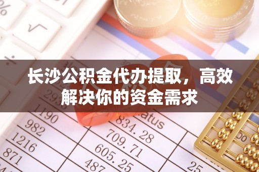 荔波长沙公积金代办提取，高效解决你的资金需求