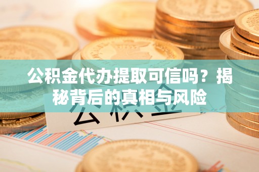 荔波公积金代办提取可信吗？揭秘背后的真相与风险