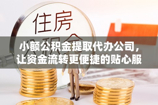荔波小额公积金提取代办公司，让资金流转更便捷的贴心服务