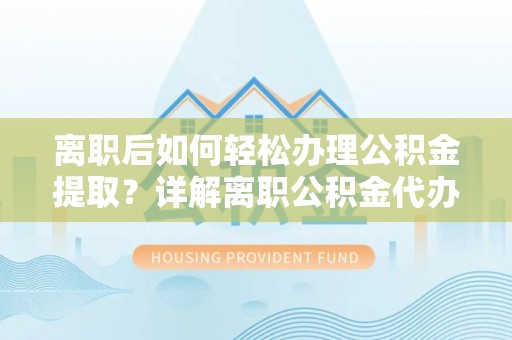 荔波离职后如何轻松办理公积金提取？详解离职公积金代办提取流程
