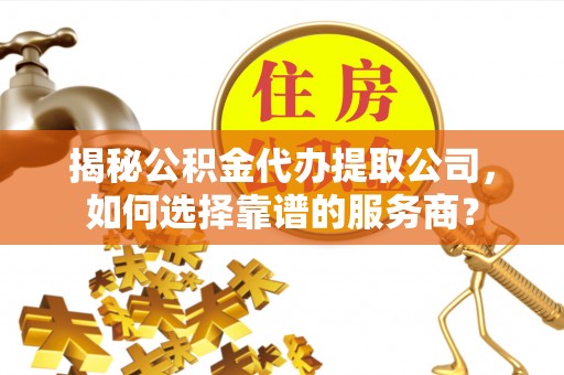 荔波揭秘公积金代办提取公司，如何选择靠谱的服务商？