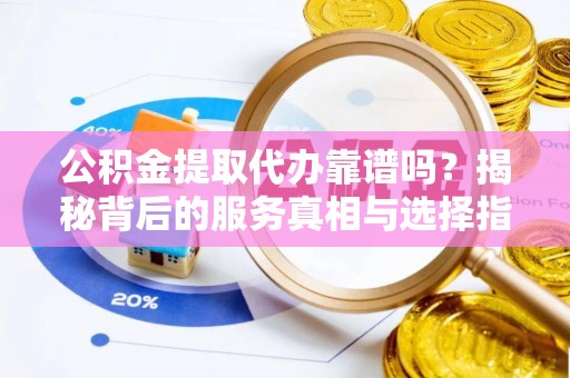 荔波公积金提取代办靠谱吗？揭秘背后的服务真相与选择指南